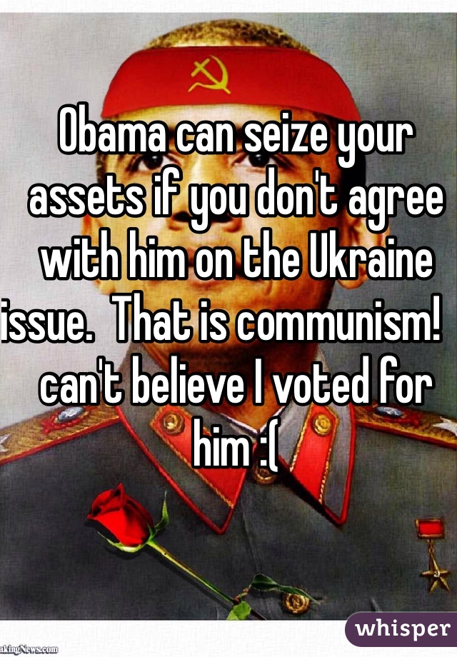 Obama can seize your assets if you don't agree with him on the Ukraine issue.  That is communism!  I can't believe I voted for him :(