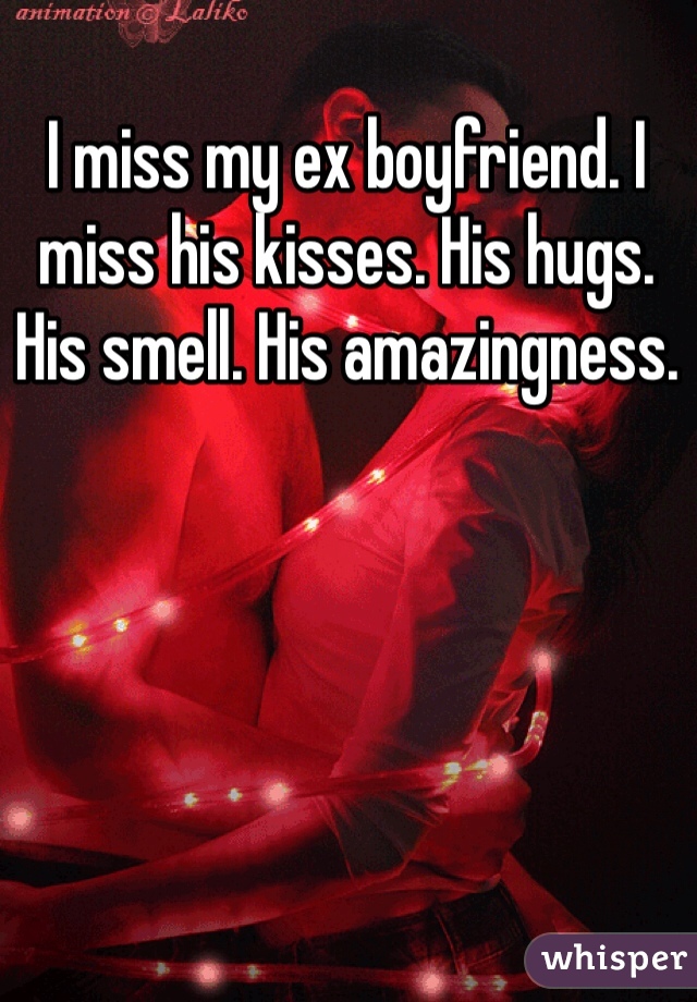 I miss my ex boyfriend. I miss his kisses. His hugs. His smell. His amazingness. 
