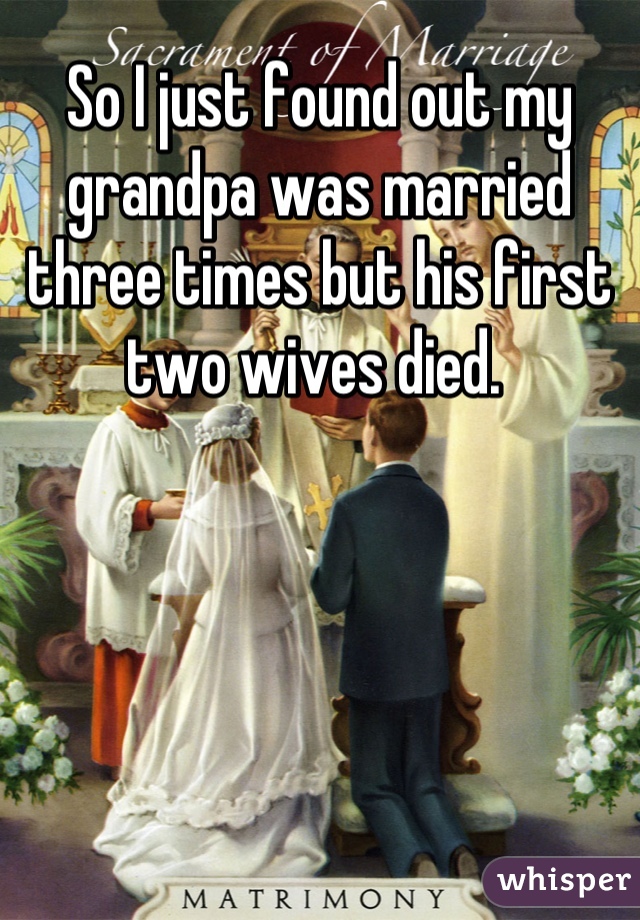 So I just found out my grandpa was married three times but his first two wives died. 