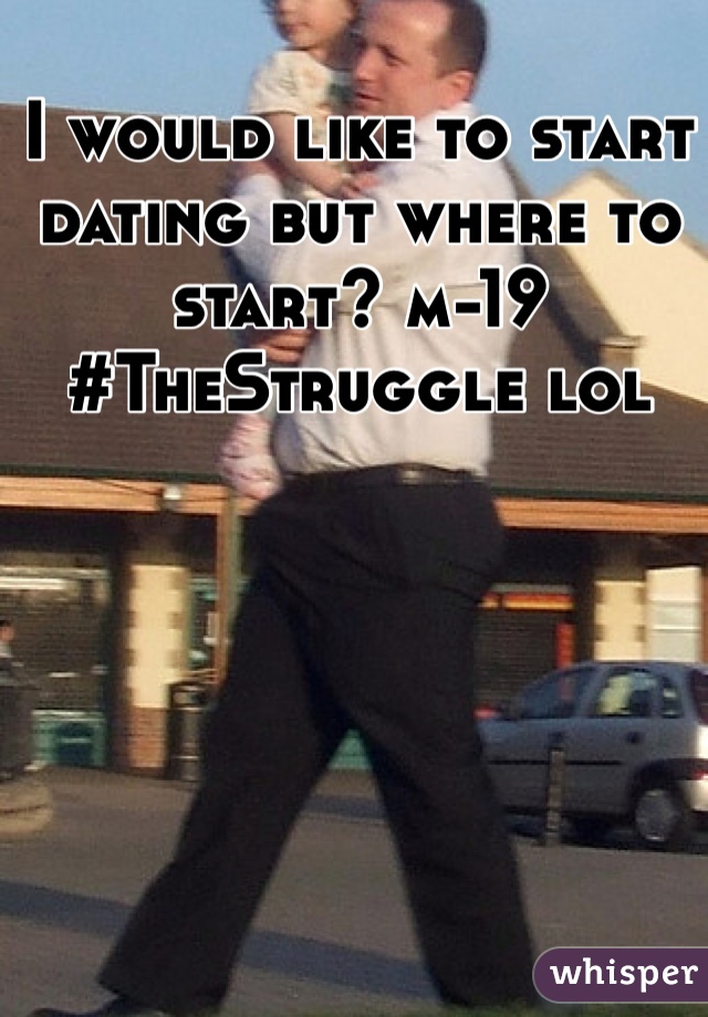 I would like to start dating but where to start? m-19 
#TheStruggle lol