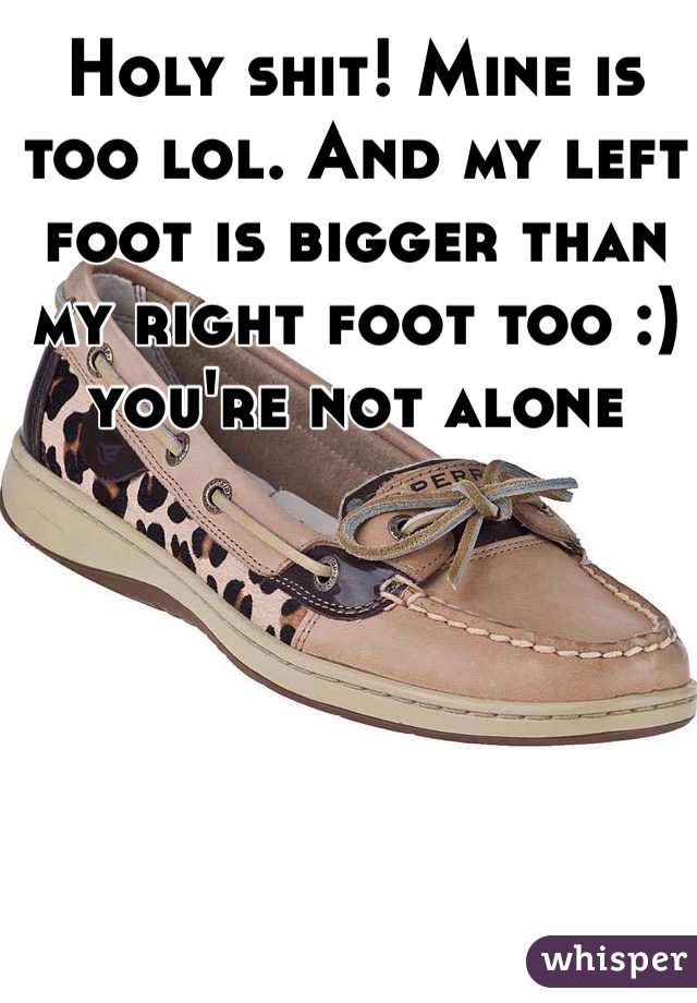Holy shit! Mine is too lol. And my left foot is bigger than my right foot too :) you're not alone