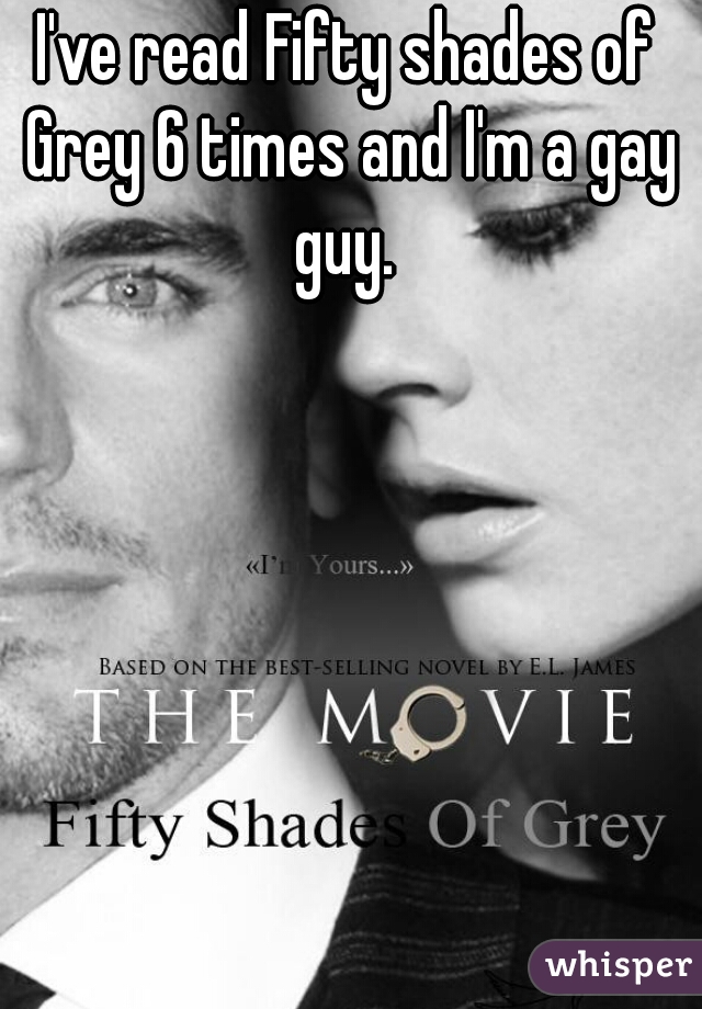 I've read Fifty shades of Grey 6 times and I'm a gay guy. 
