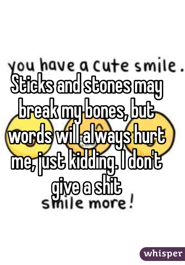 Sticks and stones may break my bones, but words will always hurt me, just kidding. I don't give a shit