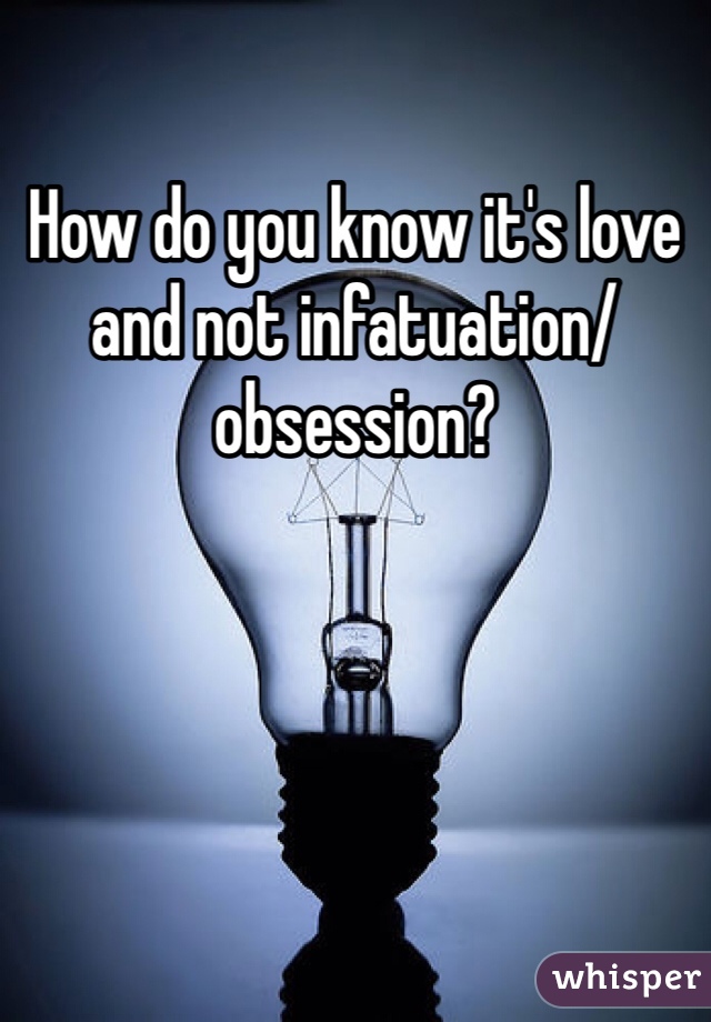 How do you know it's love and not infatuation/obsession?