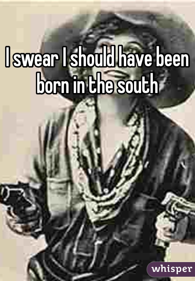 I swear I should have been born in the south 