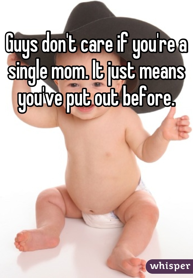 Guys don't care if you're a single mom. It just means you've put out before.