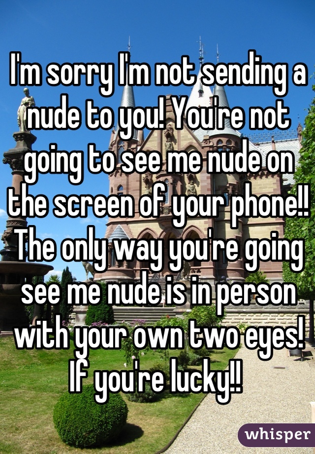 I'm sorry I'm not sending a nude to you! You're not going to see me nude on the screen of your phone!! The only way you're going see me nude is in person with your own two eyes! If you're lucky!! 