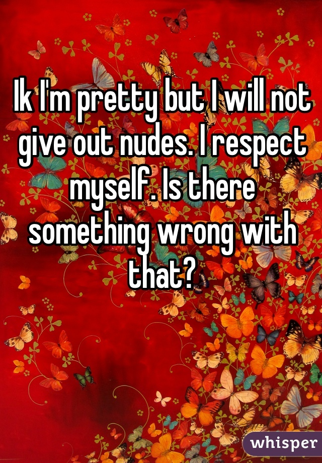 Ik I'm pretty but I will not give out nudes. I respect myself. Is there something wrong with that? 