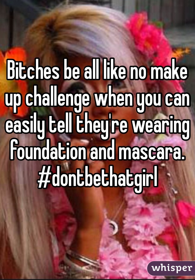 Bitches be all like no make up challenge when you can easily tell they're wearing foundation and mascara. #dontbethatgirl