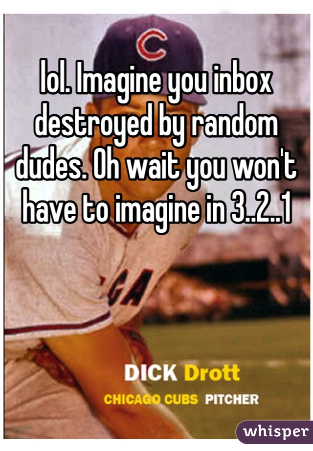 lol. Imagine you inbox destroyed by random dudes. Oh wait you won't have to imagine in 3..2..1 