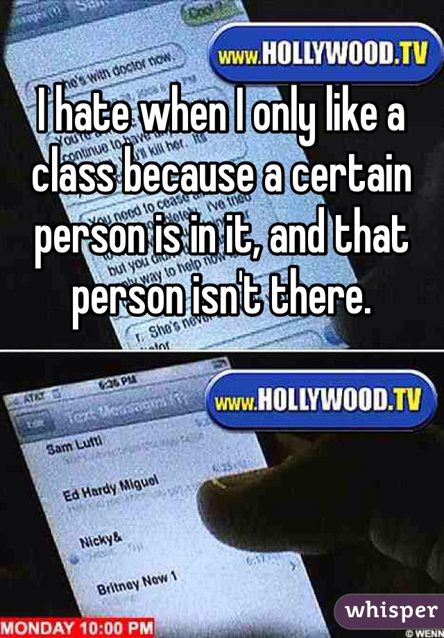 I hate when I only like a class because a certain person is in it, and that person isn't there. 