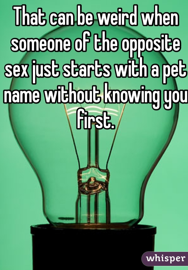 That can be weird when someone of the opposite sex just starts with a pet name without knowing you first. 