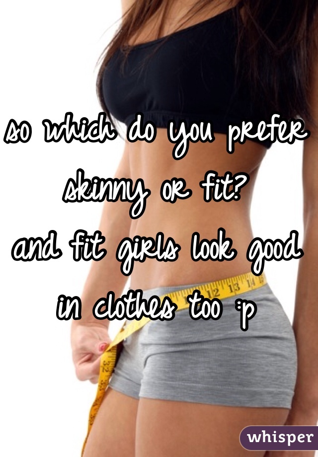 so which do you prefer
skinny or fit?  
and fit girls look good in clothes too :p