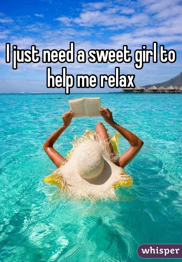 I just need a sweet girl to help me relax
