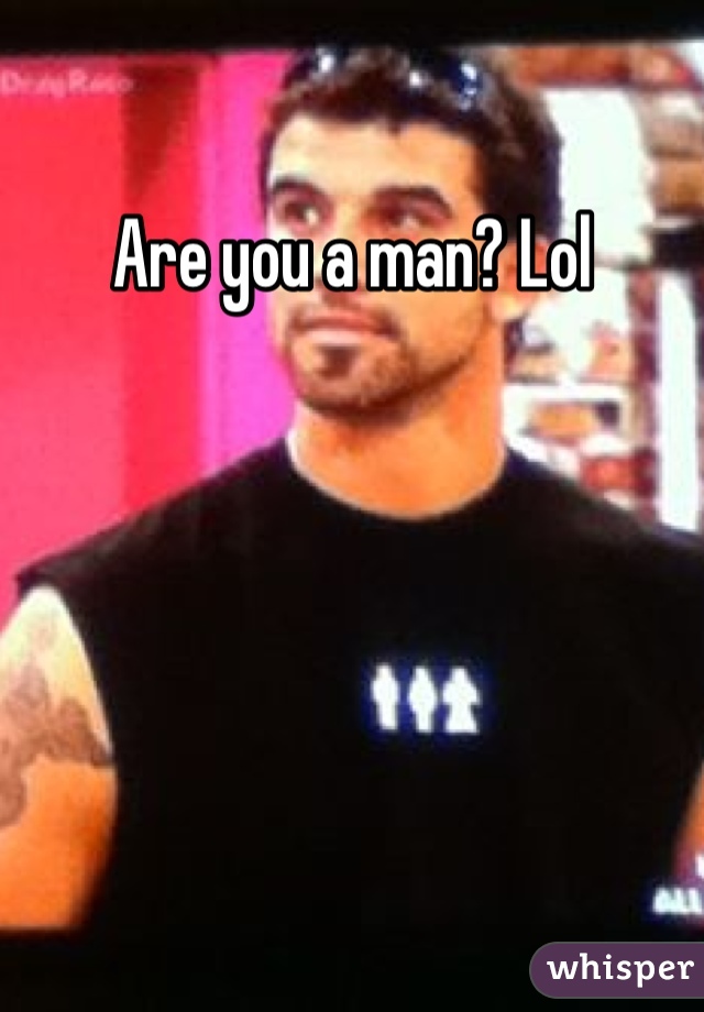 Are you a man? Lol