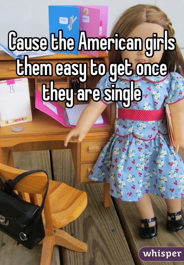 Cause the American girls them easy to get once they are single