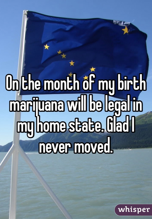 On the month of my birth marijuana will be legal in my home state. Glad I never moved.