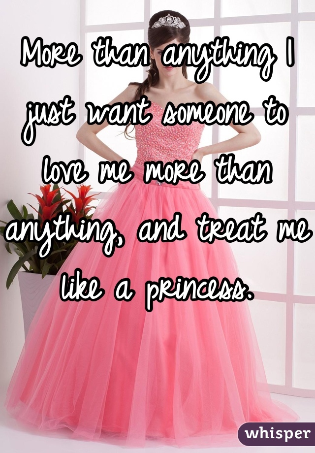 More than anything I just want someone to love me more than anything, and treat me like a princess.