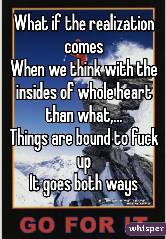 What if the realization comes 
When we think with the insides of whole heart than what,...
Things are bound to fuck up 
It goes both ways 
