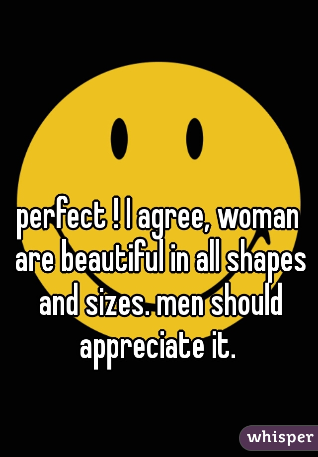 perfect ! I agree, woman are beautiful in all shapes and sizes. men should appreciate it. 