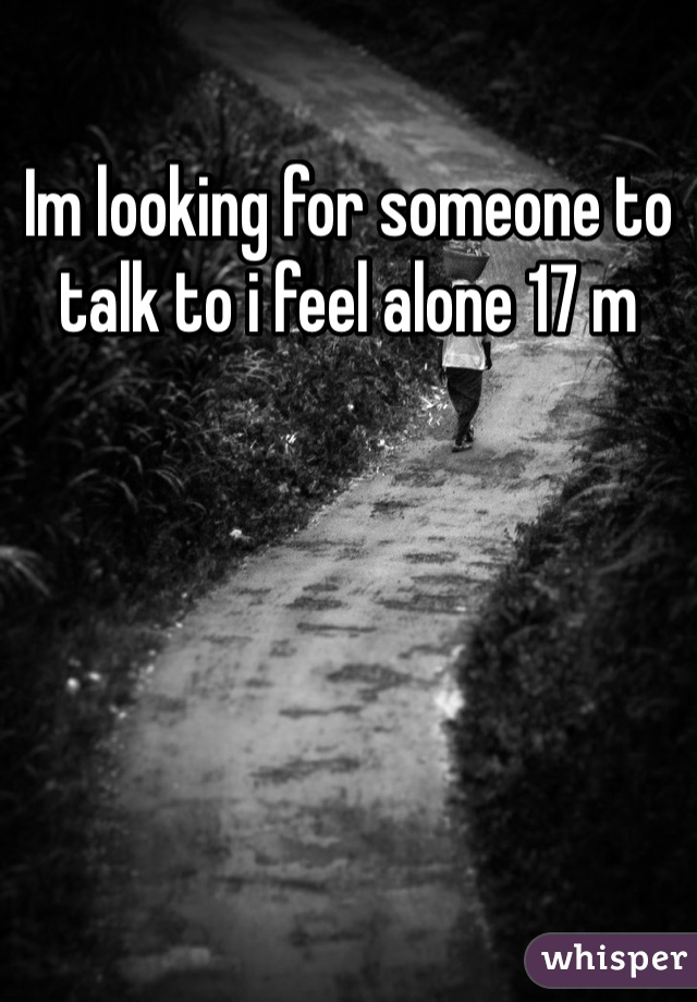 Im looking for someone to talk to i feel alone 17 m