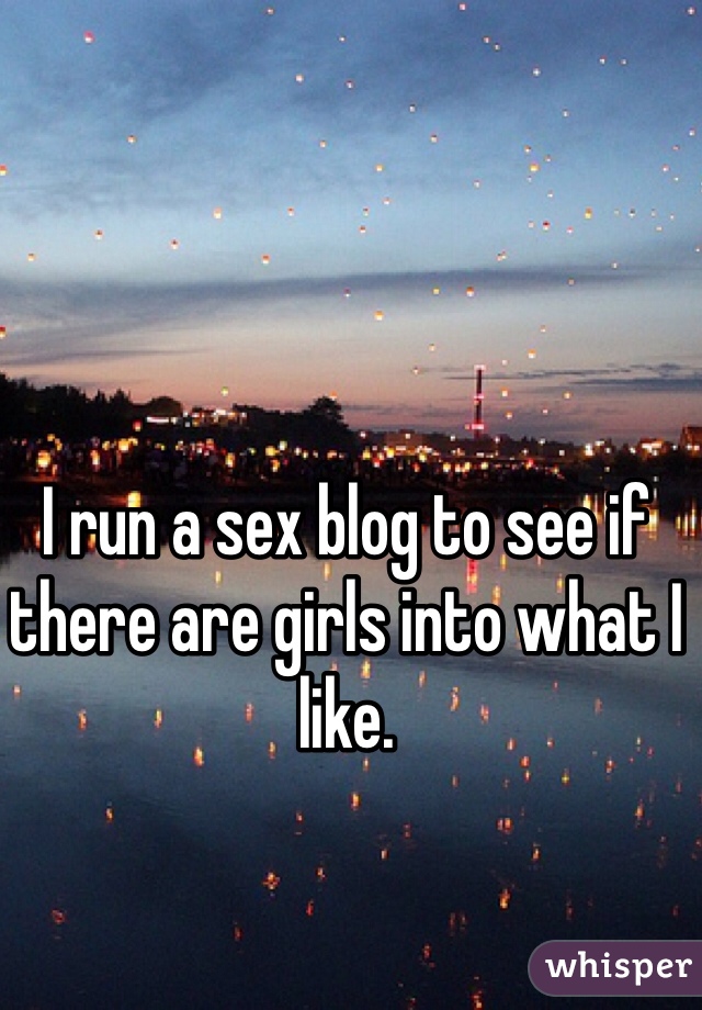 I run a sex blog to see if there are girls into what I like. 