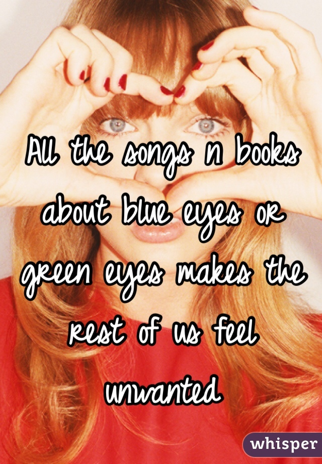 All the songs n books about blue eyes or green eyes makes the rest of us feel unwanted