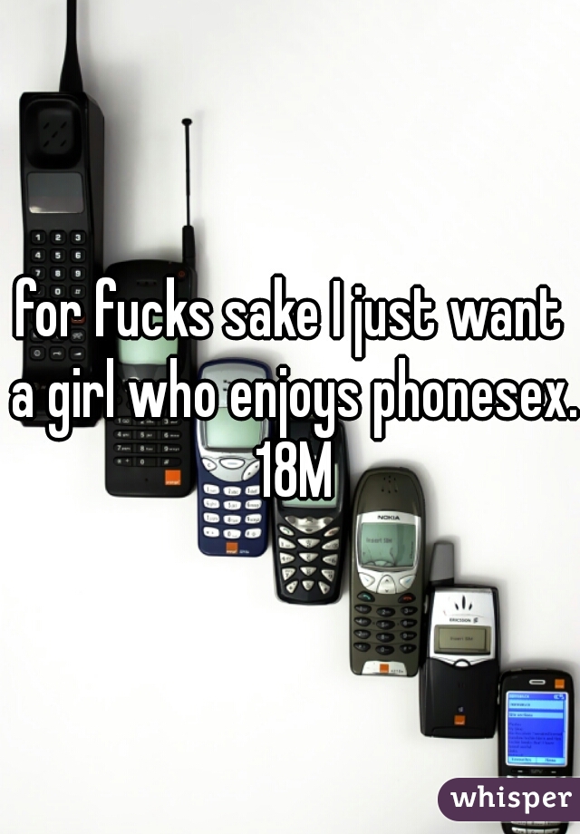 for fucks sake I just want a girl who enjoys phonesex. 18M