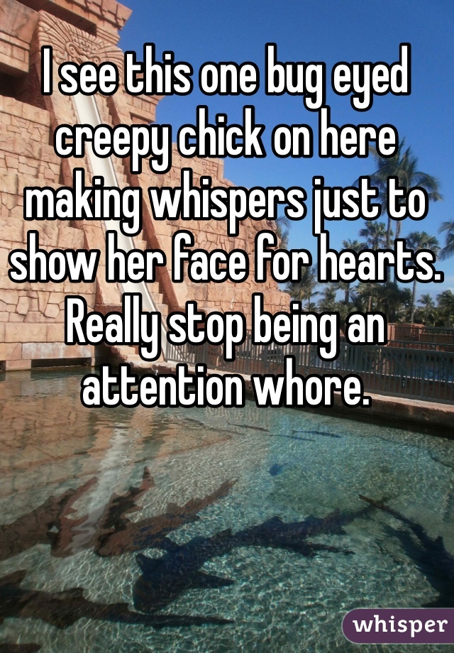 I see this one bug eyed creepy chick on here making whispers just to show her face for hearts. Really stop being an attention whore. 