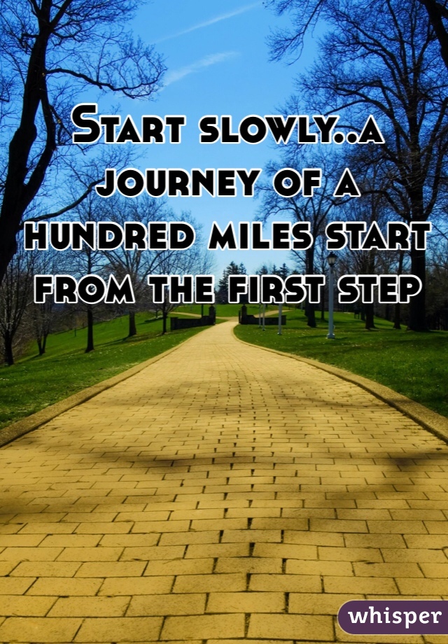 Start slowly..a journey of a hundred miles start from the first step