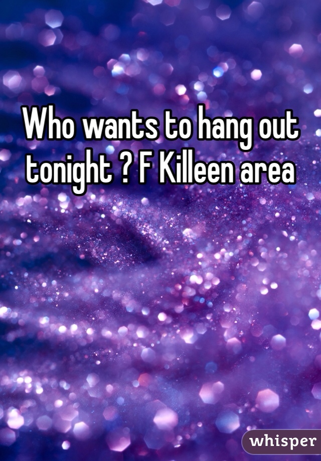 Who wants to hang out tonight ? F Killeen area 