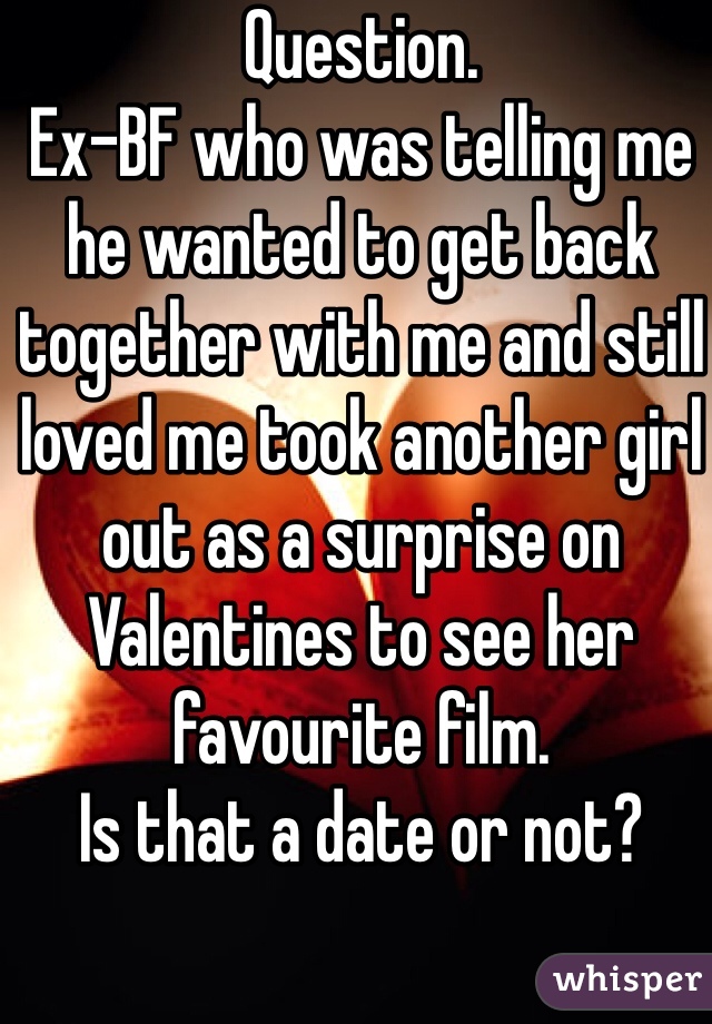 Question. 
Ex-BF who was telling me he wanted to get back together with me and still loved me took another girl out as a surprise on Valentines to see her favourite film.
Is that a date or not? 
