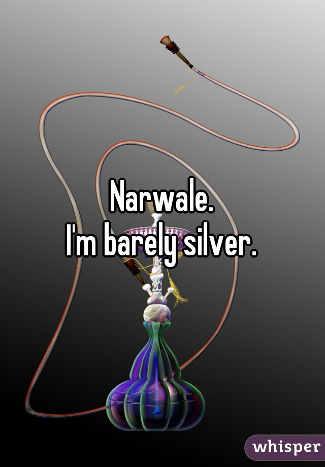Narwale.
I'm barely silver.