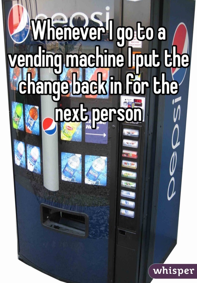 Whenever I go to a vending machine I put the change back in for the next person