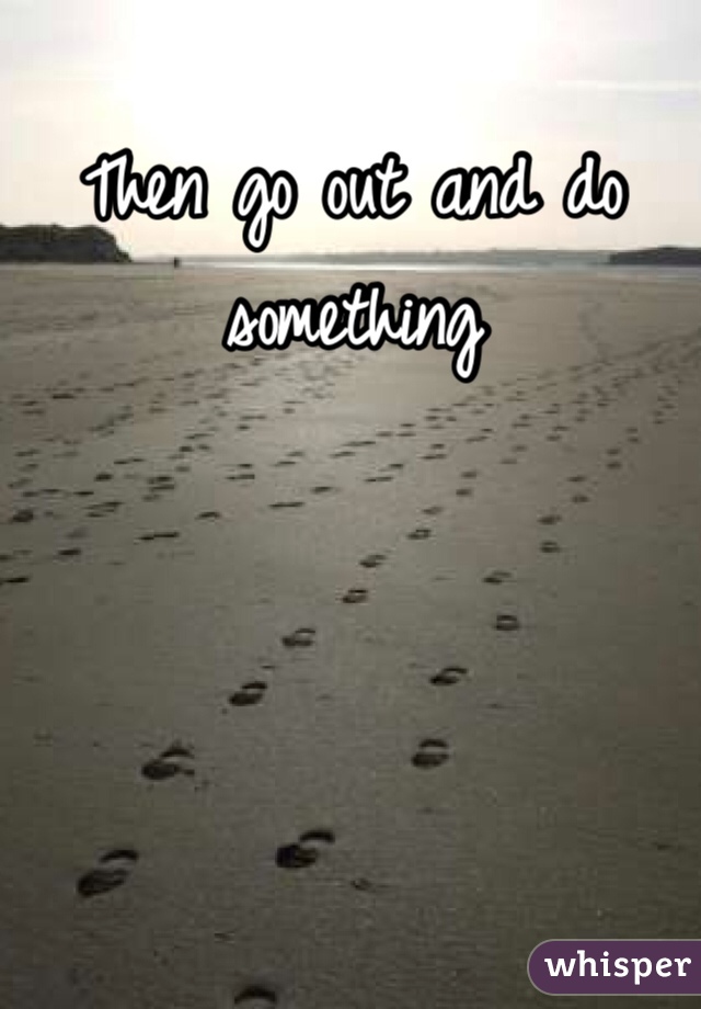 Then go out and do something 