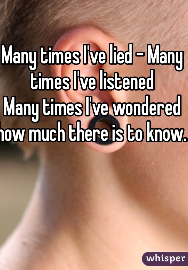 Many times I've lied - Many times I've listened 
Many times I've wondered how much there is to know. 