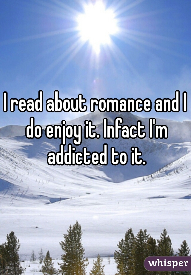 I read about romance and I do enjoy it. Infact I'm addicted to it.