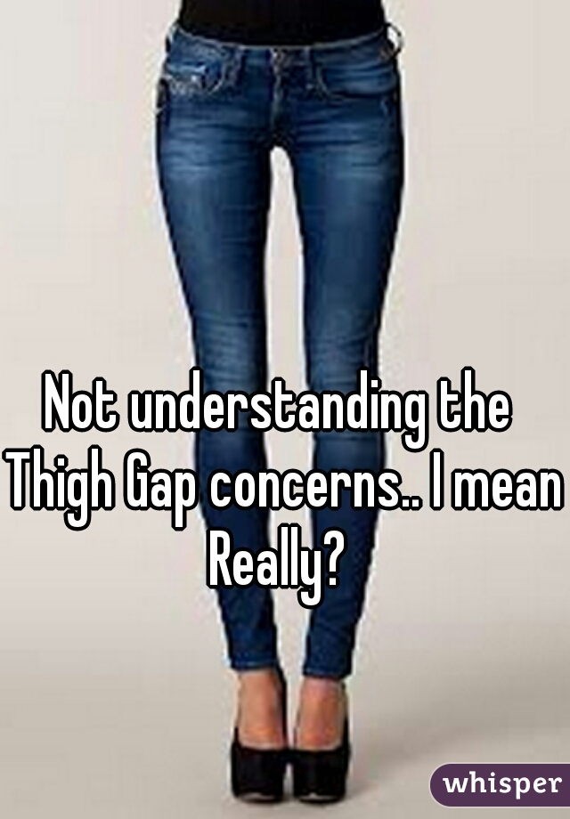 Not understanding the Thigh Gap concerns.. I mean Really? 