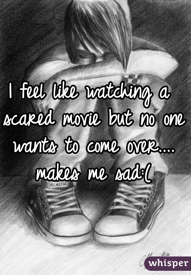 I feel like watching a scared movie but no one wants to come over.... makes me sad:(