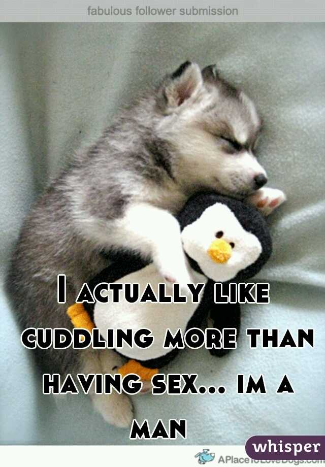 I actually like cuddling more than having sex... im a man  