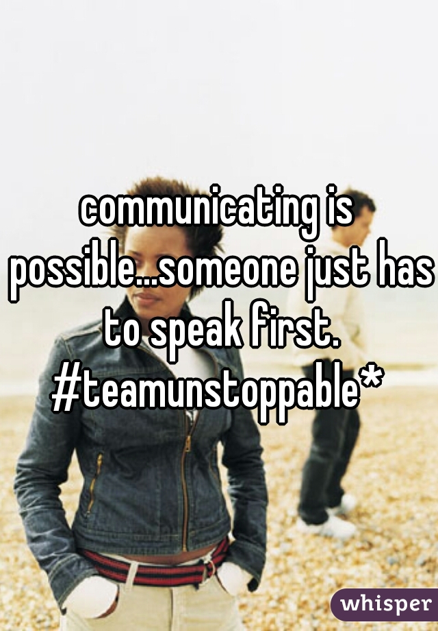 communicating is possible...someone just has to speak first.


#teamunstoppable*