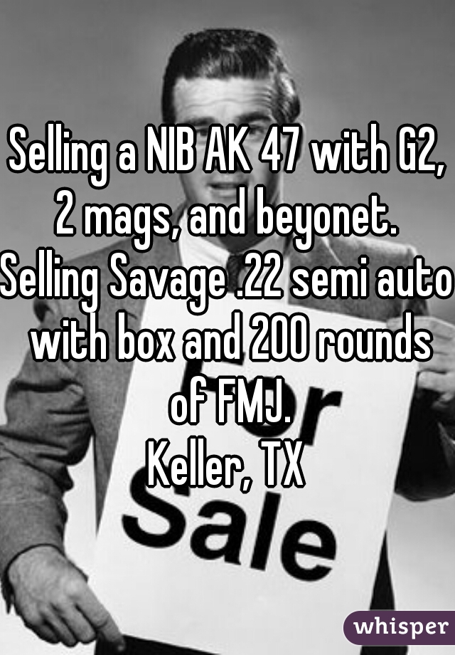 Selling a NIB AK 47 with G2, 2 mags, and beyonet. 
Selling Savage .22 semi auto with box and 200 rounds of FMJ.
Keller, TX