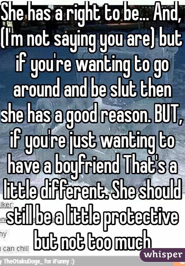 She has a right to be... And, (I'm not saying you are) but if you're wanting to go around and be slut then she has a good reason. BUT, if you're just wanting to have a boyfriend That's a little different. She should still be a little protective but not too much