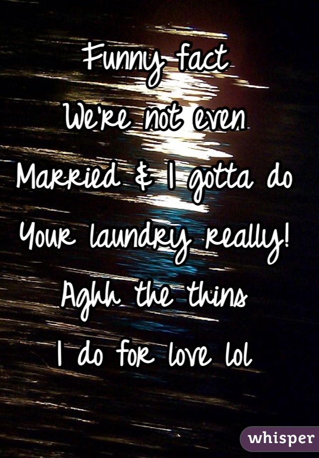 Funny fact
We're not even 
Married & I gotta do 
Your laundry really! 
Aghh the thins 
I do for love lol