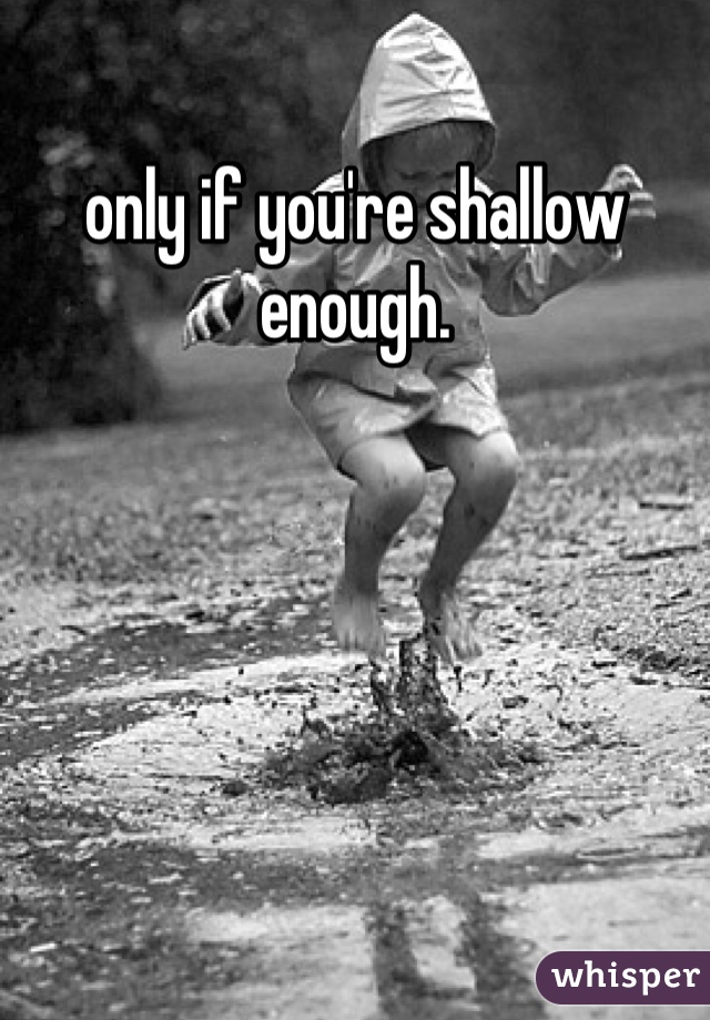 only if you're shallow enough.