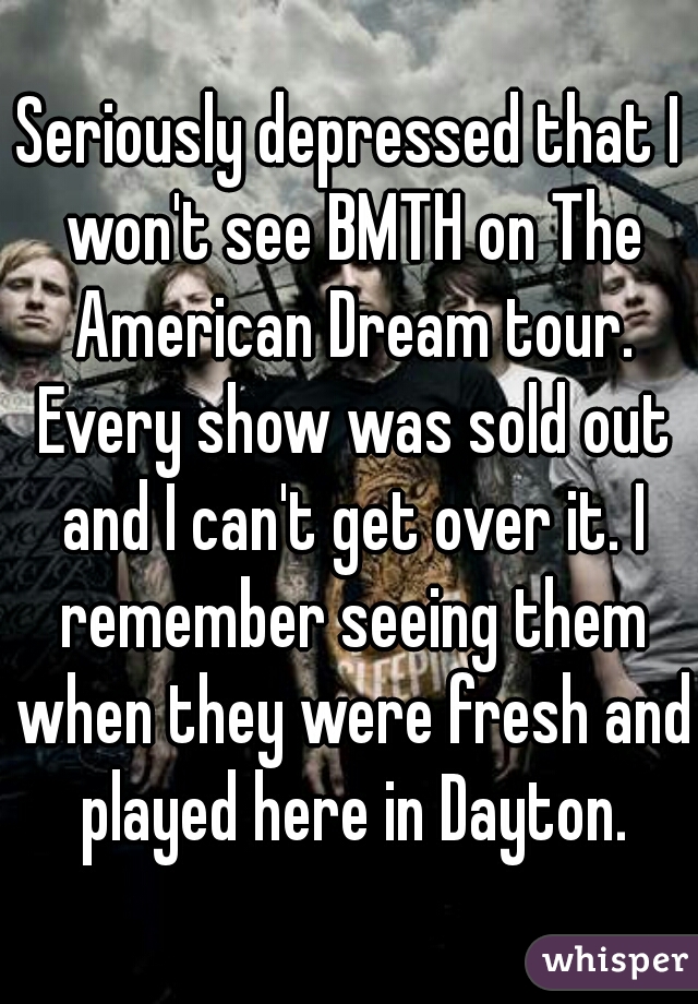 Seriously depressed that I won't see BMTH on The American Dream tour. Every show was sold out and I can't get over it. I remember seeing them when they were fresh and played here in Dayton.