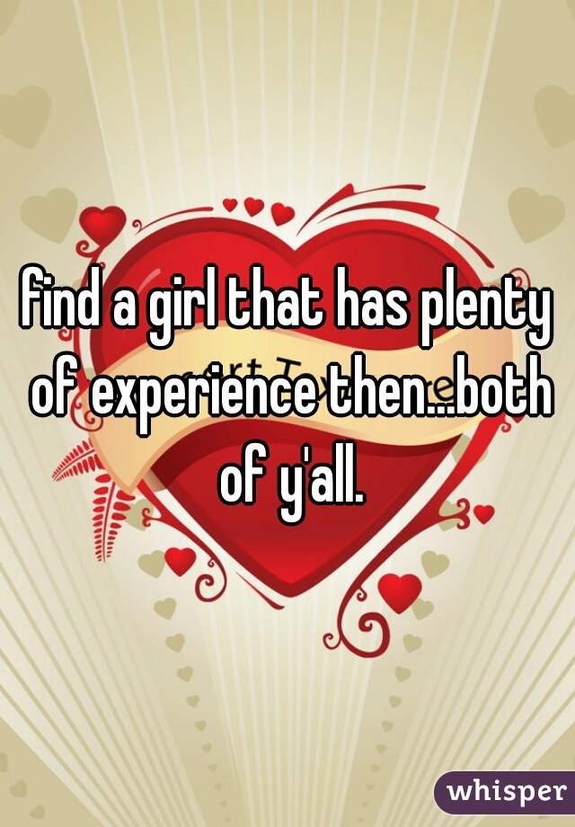 find a girl that has plenty of experience then...both of y'all.