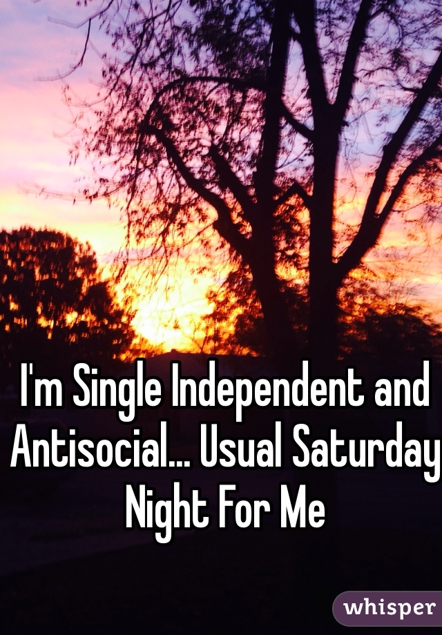 I'm Single Independent and Antisocial... Usual Saturday Night For Me