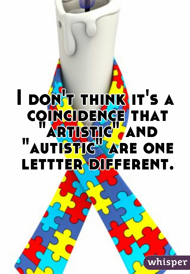 I don't think it's a coincidence that "artistic" and "autistic" are one lettter different.