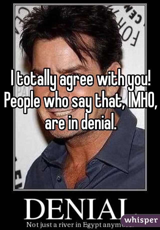 I totally agree with you! People who say that, IMHO, are in denial. 